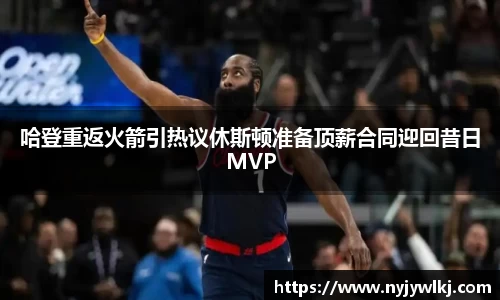 哈登重返火箭引热议休斯顿准备顶薪合同迎回昔日MVP