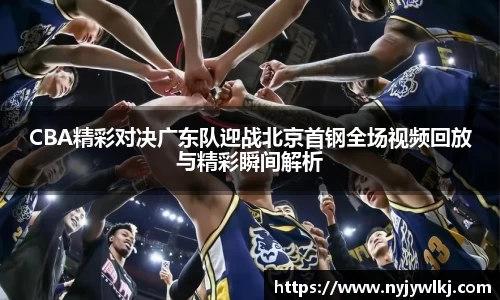 CBA精彩对决广东队迎战北京首钢全场视频回放与精彩瞬间解析